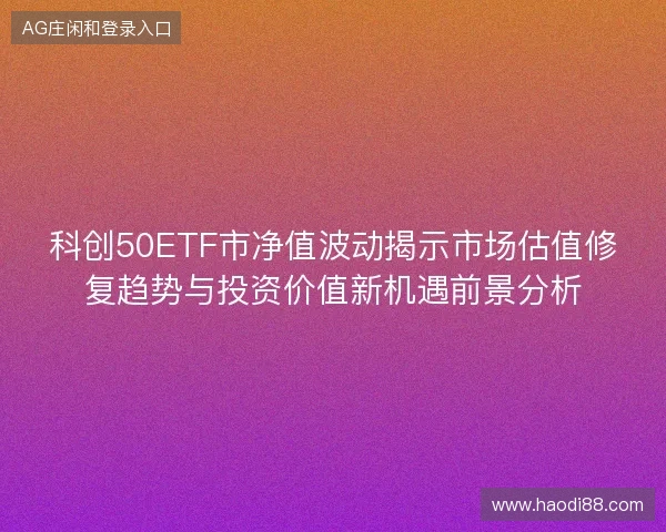 科创50ETF市净值波动揭示市场估值修复趋势与投资价值新机遇前景分析