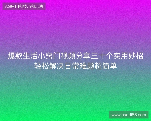 爆款生活小窍门视频分享三十个实用妙招轻松解决日常难题超简单