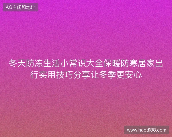 冬天防冻生活小常识大全保暖防寒居家出行实用技巧分享让冬季更安心