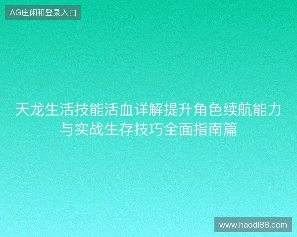 天龙生活技能活血详解提升角色续航能力与实战生存技巧全面指南篇 天龙生活技能活血详解提升角色续航能力与实战生存技巧全面指南篇