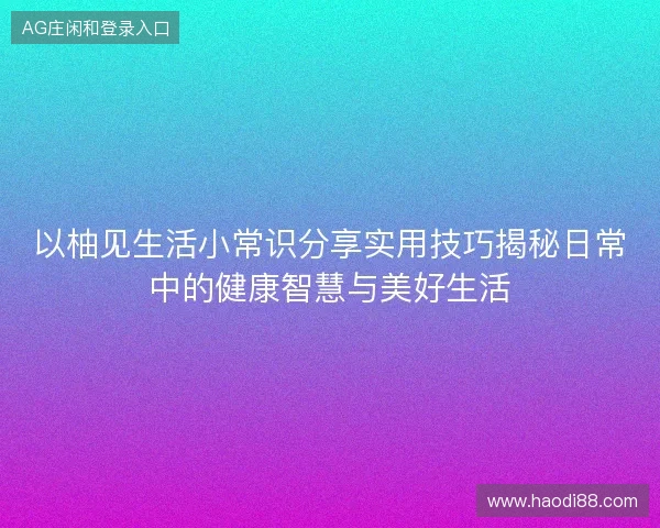 以柚见生活小常识分享实用技巧揭秘日常中的健康智慧与美好生活 以柚见生活小常识分享实用技巧揭秘日常中的健康智慧与美好生活